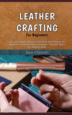 Leather Crafting for Beginners: Easy and Simple Leather Craft work and Projects for Beginners, and Working Techniques, Tips and Skills You Need to Kno Cover Image