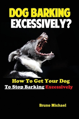 Dog Barking Excessively?: How to Get Your Dog to Stop Barking Excessively By Michael Bruno Cover Image