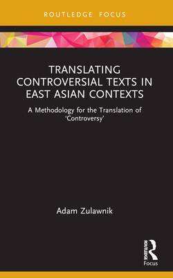 Translating Controversial Texts in East Asian Contexts: A Methodology for the Translation of 'Controversy' (Routledge Advances in Translation and Interpreting Studies)