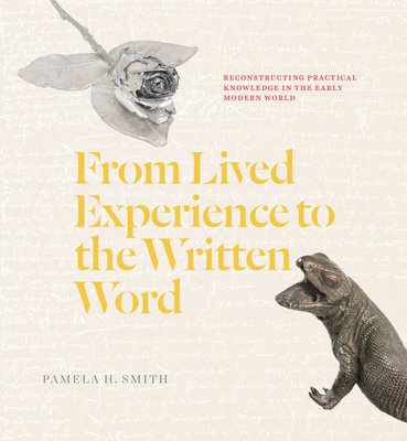 From Lived Experience to the Written Word: Reconstructing Practical Knowledge in the Early Modern World By Pamela H. Smith Cover Image