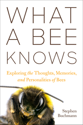 What a Bee Knows: Exploring the Thoughts, Memories, and Personalities of Bees By Stephen L. Buchmann Cover Image