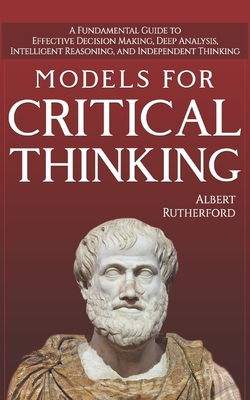 Models For Critical Thinking: A Fundamental Guide to Effective Decision Making, Deep Analysis, Intelligent Reasoning, and Independent Thinking Cover Image