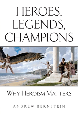 Heroes, Legends, Champions: Why Heroism Matters By Andrew Bernstein Cover Image