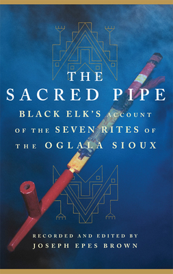 The Sacred Pipe: Black Elk's Account of the Seven Rites of the Oglala Sioux Volume 36 (Civilization of the American Indian #36) By Black Elk, Joseph Epes Brown Cover Image