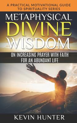 Metaphysical Divine Wisdom on Increasing Prayer with Faith for an Abundant Life: A Practical Motivational Guide to Spirituality Series By Kevin Hunter Cover Image