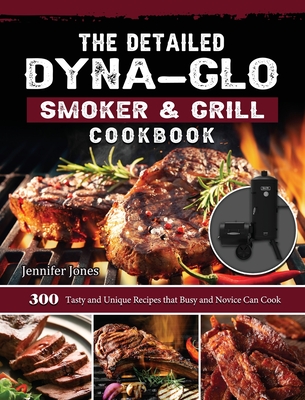 The Detailed Dyna-Glo Smoker & Grill Cookbook: 300 Tasty and Unique Recipes that Busy and Novice Can Cook By Jennifer Jones Cover Image