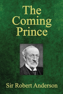 The Coming Prince: The Marvelous Prophecy of Daniel's Seventy Weeks Concerning the Antichrist By Robert Anderson Cover Image