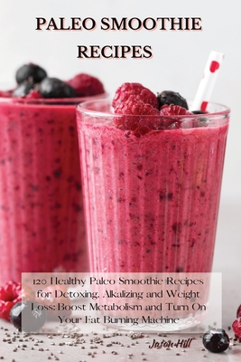 Paleo Smoothie Recipes: 120 Healthy Paleo Smoothie Recipes for Detoxing, Alkalizing and Weight Loss: Boost Metabolism and Turn On Your Fat Bur Cover Image
