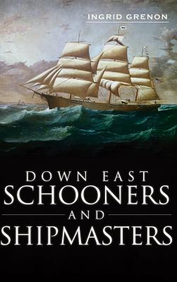 Down East Schooners and Shipmasters By Ingrid Arrigo-Grenon, Ingrid Grenon Cover Image