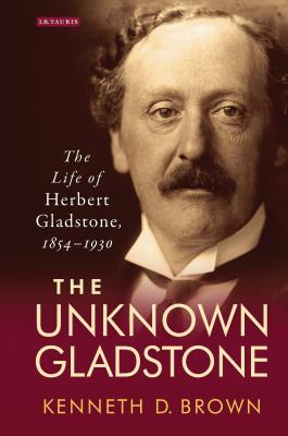 The Unknown Gladstone: The Life of Herbert Gladstone, 1854-1930 (Library of Victorian Studies) By Kenneth D. Brown Cover Image