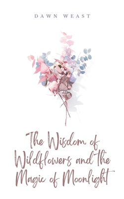 The Wisdom of Wildflowers and the Magic of Moonlight By Dawn Weast Cover Image