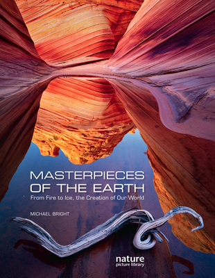 Masterpieces of the Earth: From Fire to Ice, the Creation of Our World By Michael Bright (Text by (Art/Photo Books)), Nature Picture Library (Photographer) Cover Image