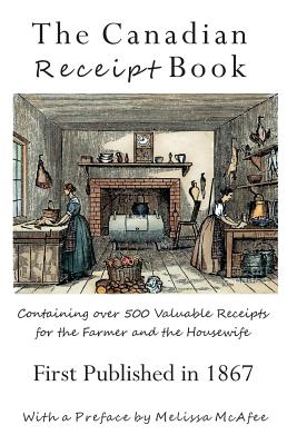 The Canadian Receipt Book: Containing over 500 Valuable Receipts for the Farmer and the Housewife, First Published in 1867