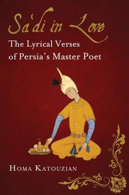Sa'di in Love: The Lyrical Verses of Persia's Master Poet (International Library of Iranian Studies)
