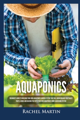 Aquaponics: Beginner's Guide To Building Your Own Aquaponics Garden System That Will Grow Organic Vegetables, Fruits, Herbs and Ra Cover Image