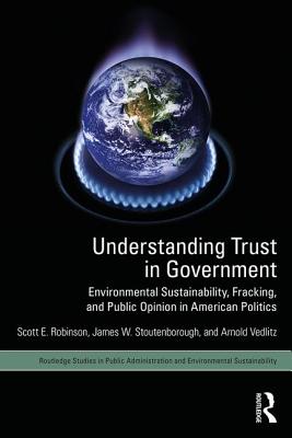 Understanding Trust in Government: Environmental Sustainability, Fracking, and Public Opinion in American Politics (Routledge Studies in Public Administration and Environmental) By Scott E. Robinson, James W. Stoutenborough, Arnold Vedlitz Cover Image