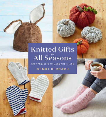 Knitted Gifts for All Seasons: Easy Projects to Make and Share By Wendy Bernard Cover Image