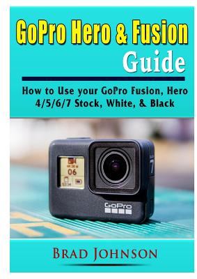 GoPro Hero & Fusion Guide: How to Use your GoPro Fusion, Hero 4/5/6/7 Stock, White, & Black Cover Image
