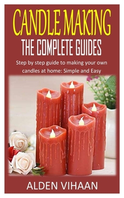 Candle Making the Complete Guides: Step by step guide to making your own candles at home: Simple and Easy Cover Image