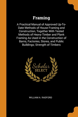 Framing: A Practical Manual of Approved Up-To-Date Methods of House Framing and Construction, Together With Tested Methods of H By William a. Radford Cover Image