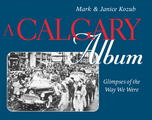 A Calgary Album: Glimpses of the Way We Were By Mark Kozub, Janice Kozub Cover Image