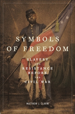 Symbols of Freedom: Slavery and Resistance Before the Civil War By Matthew J. Clavin Cover Image