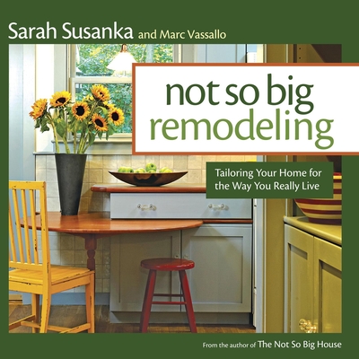 Not So Big Remodeling: Tailoring Your Home for the Way You Really Live By Sarah Susanka, Marc Vassallo Cover Image