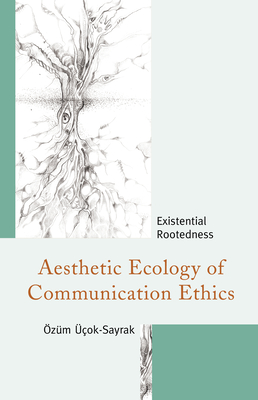 Aesthetic Ecology of Communication Ethics: Existential Rootedness By Özüm Üçok-Sayrak Cover Image