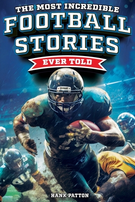 The Most Incredible Football Stories Ever Told: Inspirational and Legendary Tales from the Greatest Football Players and Games of All Time Cover Image