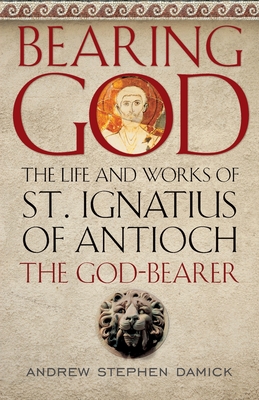 Bearing God: The Life and Works of St. Ignatius of Antioch, the God-Bearer Cover Image