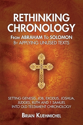 Rethinking Chronology from Abraham to Solomon by Applying Unused Texts: Setting Genesis, Job, Exodus, Joshua, Judges, Ruth and 1 Samuel into Old Testa By Brian Kuehmichel Cover Image