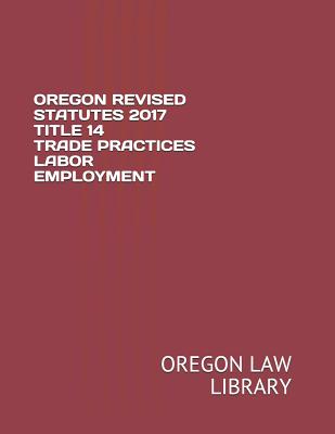 Oregon Revised Statutes 2017 Title 14 Trade Practices Labor Employment Cover Image
