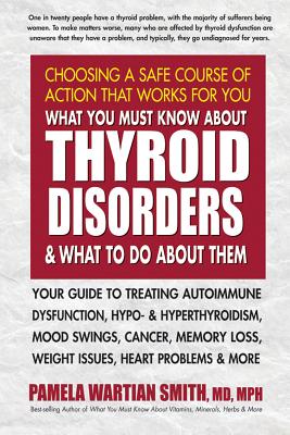 What You Must Know about Thyroid Disorders and What to Do about Them: Your Guide to Treating Autoimmune Dysfunction, Hypo- And Hyperthyroidism, Mood S By Pamela Wartian Smith Cover Image