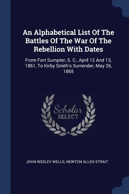 An Alphabetical List of the Battles of the War of the Rebellion with Dates: From Fort Sumpter, S. C., April 12 and 13, 1861, to Kirby Smith's Surrende An Alphabetical List of the Battles of the War of the Rebellion with Dates: From Fort Sumpter, S. C., April 12 and 13, 1861, to Kirby Smith's Surrende cover
