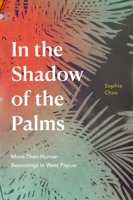 In the Shadow of the Palms: More-Than-Human Becomings in West Papua By Sophie Chao Cover Image