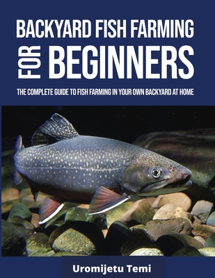Backyard Fish Farming For Beginners: The complete Guide to Fish farming in your own backyard at home. Cover Image
