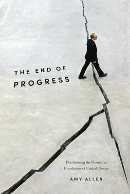The End of Progress: Decolonizing the Normative Foundations of Critical Theory (New Directions in Critical Theory #36) By Amy Allen Cover Image
