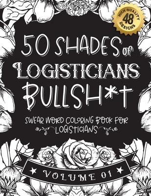 50 Shades of Logisticians Bullsh*t: Swear Word Coloring Book For Logisticians: Funny gag gift for Logisticians w/ humorous cusses & snarky sayings Log By Black Feather Stationery Cover Image