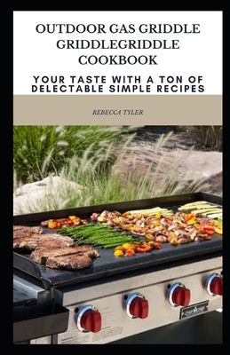Outdoor Gas Griddle Griddlegriddle Cookbook: Your Taste with a Ton of Delectable Simple Recipes Cover Image