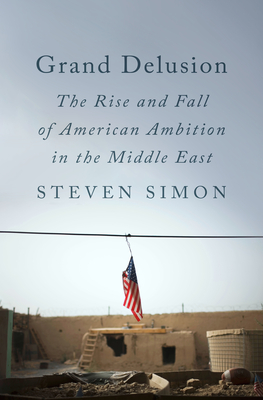 Grand Delusion: The Rise and Fall of American Ambition in the Middle East By Steven Simon Cover Image