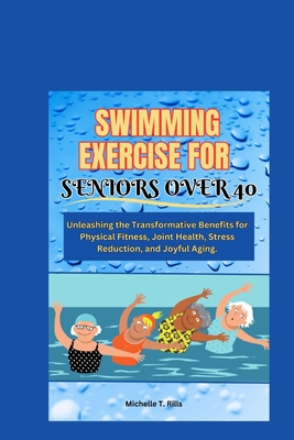 Swimming Exercise for Seniors Over 40: Unleashing the Transformative Benefits for Physical Fitness, Joint Health, Stress Reduction, and Joyful Aging. Cover Image