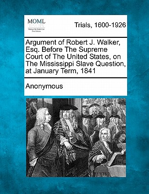Argument of Robert J. Walker, Esq. Before the Supreme Court of the United States, on the Mississippi Slave Question, at January Term, 1841 By Anonymous Cover Image