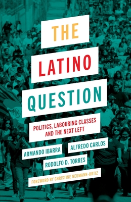 The Latino Question: Politics, Laboring Classes and the Next Left By Rodolfo D. Torres, Armando Ibarra, Alfredo Carlos Cover Image