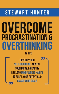 Overcome Procrastination & Overthinking (2 in 1): Develop Your Self-Discipline, Mental Toughness, & Healthy Lifelong Mindfulness Habits To Fulfil Your By Stewart Hunter Cover Image