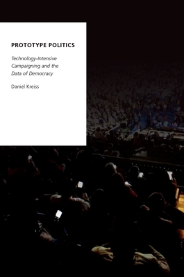 Prototype Politics: Technology-Intensive Campaigning and the Data of Democracy (Oxford Studies in Digital Politics)