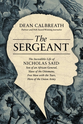 The Sergeant: The Incredible Life of Nicholas Said: Son of an African General, Slave of the Ottomans, Free Man Under the Tsars, Hero of the Union Army By Dean Calbreath Cover Image