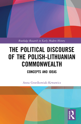 The Political Discourse of the Polish-Lithuanian Commonwealth: Concepts and Ideas By Anna Grześkowiak-Krwawicz Cover Image