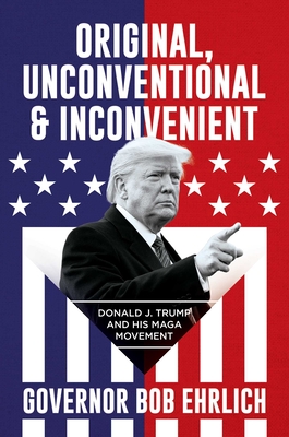Original, Unconventional & Inconvenient: Donald J. Trump and His MAGA Movement By Governor Bob Ehrlich Cover Image