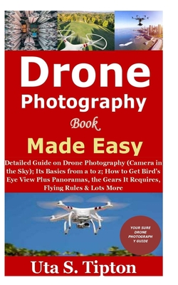 Drone Photography Book Made Easy: Detailed Guide on Drone Photography (Camera in the Sky);Its Basics from a to z;How to Get Bird's Eye View Plus Panor By Uta S. Tipton Cover Image