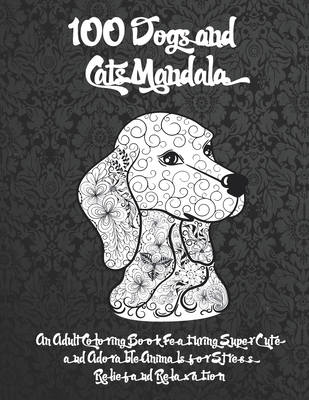 100 Dogs and Cats Mandala - An Adult Coloring Book Featuring Super Cute and Adorable Animals for Stress Relief and Relaxation Cover Image